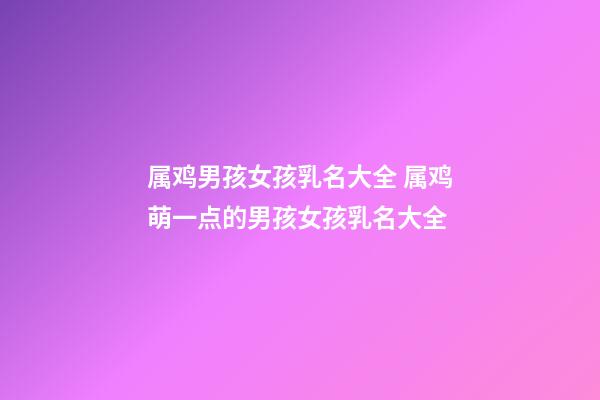 属鸡男孩女孩乳名大全 属鸡萌一点的男孩女孩乳名大全